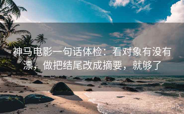 神马电影一句话体检：看对象有没有漂，做把结尾改成摘要，就够了