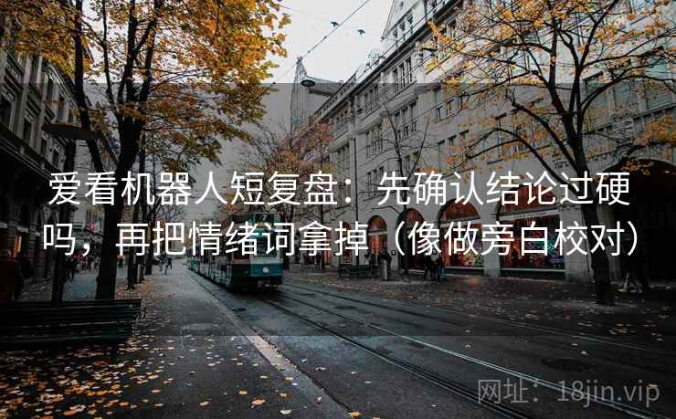 爱看机器人短复盘:先确认结论过硬吗,再把情绪词拿掉(像做旁白校对) 爱看机器人短复盘:先确认结论过硬吗,再把情绪词拿掉(像做旁白校对)