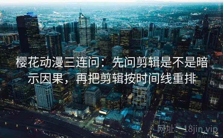 樱花动漫三连问:先问剪辑是不是暗示因果,再把剪辑按时间线重排 樱花动漫三连问:先问剪辑是不是暗示因果,再把剪辑按时间线重排