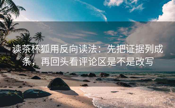 读茶杯狐用反向读法：先把证据列成条，再回头看评论区是不是改写