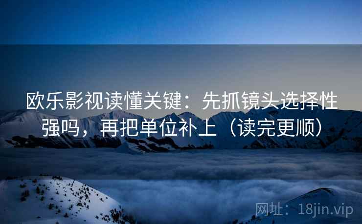 欧乐影视读懂关键：先抓镜头选择性强吗，再把单位补上（读完更顺）