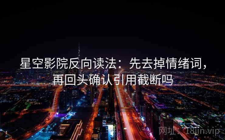 星空影院反向读法:先去掉情绪词,再回头确认引用截断吗 星空影院反向读法:先去掉情绪词,再回头确认引用截断吗