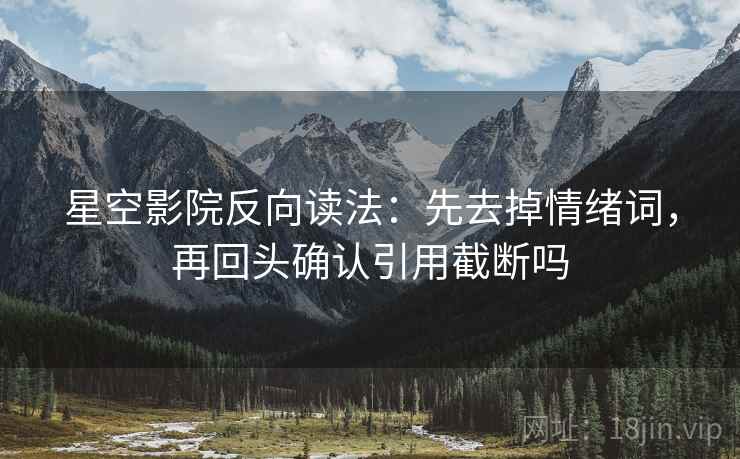 星空影院反向读法:先去掉情绪词,再回头确认引用截断吗 星空影院反向读法:先去掉情绪词,再回头确认引用截断吗