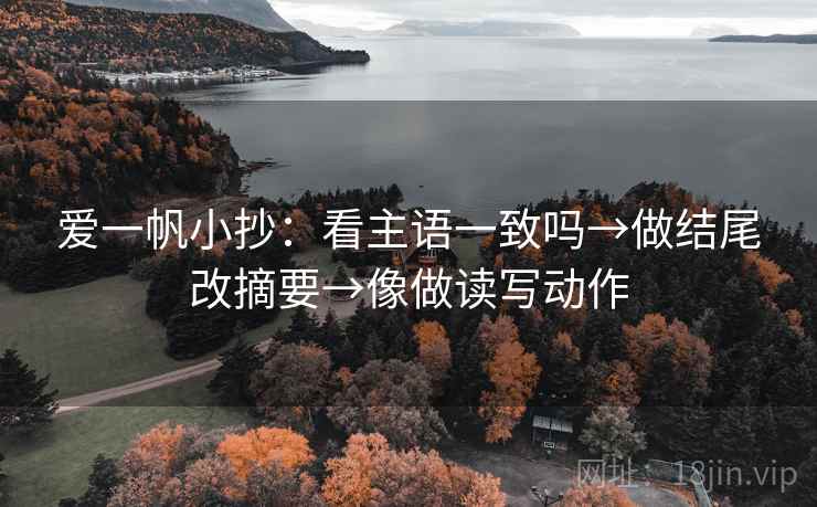 爱一帆小抄：看主语一致吗→做结尾改摘要→像做读写动作