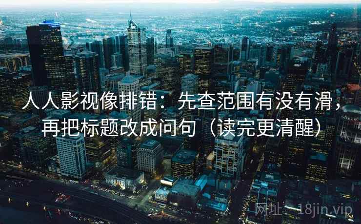 人人影视像排错:先查范围有没有滑,再把标题改成问句(读完更清醒) 人人影视像排错:先查范围有没有滑,再把标题改成问句(读完更清醒)