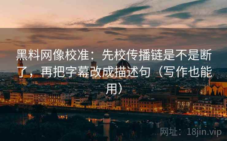 黑料网像校准：先校传播链是不是断了，再把字幕改成描述句（写作也能用）