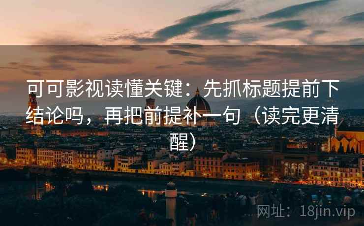 可可影视读懂关键:先抓标题提前下结论吗,再把前提补一句(读完更清醒) 可可影视读懂关键:先抓标题提前下结论吗,再把前提补一句(读完更清醒)