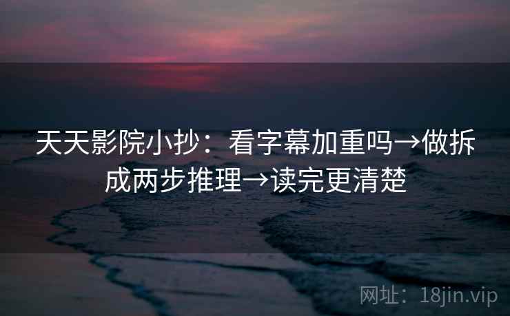 天天影院小抄:看字幕加重吗→做拆成两步推理→读完更清楚 天天影院小抄:看字幕加重吗→做拆成两步推理→读完更清楚