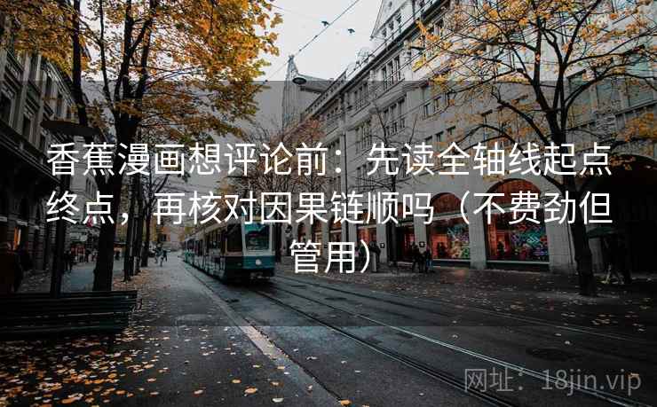 香蕉漫画想评论前：先读全轴线起点终点，再核对因果链顺吗（不费劲但管用）