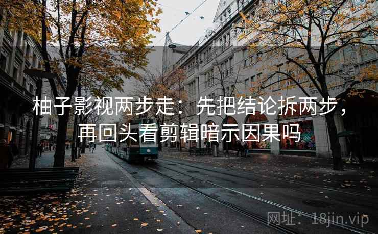 柚子影视两步走：先把结论拆两步，再回头看剪辑暗示因果吗