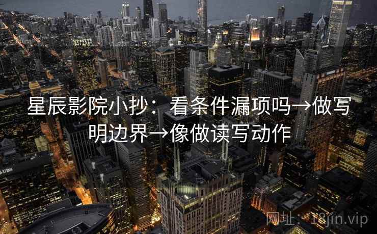 星辰影院小抄：看条件漏项吗→做写明边界→像做读写动作