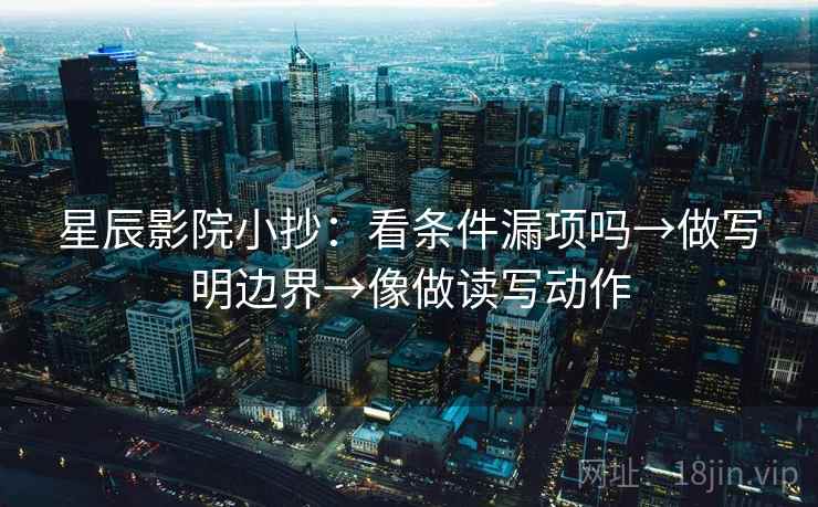 星辰影院小抄：看条件漏项吗→做写明边界→像做读写动作