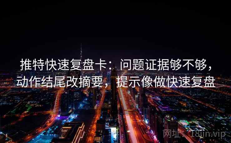 推特快速复盘卡：问题证据够不够，动作结尾改摘要，提示像做快速复盘