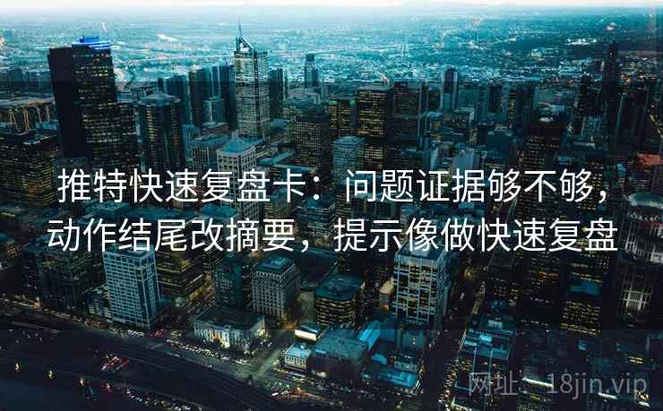 推特快速复盘卡：问题证据够不够，动作结尾改摘要，提示像做快速复盘