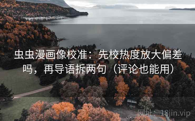 虫虫漫画像校准:先校热度放大偏差吗,再导语拆两句(评论也能用) 虫虫漫画像校准:先校热度放大偏差吗,再导语拆两句(评论也能用)
