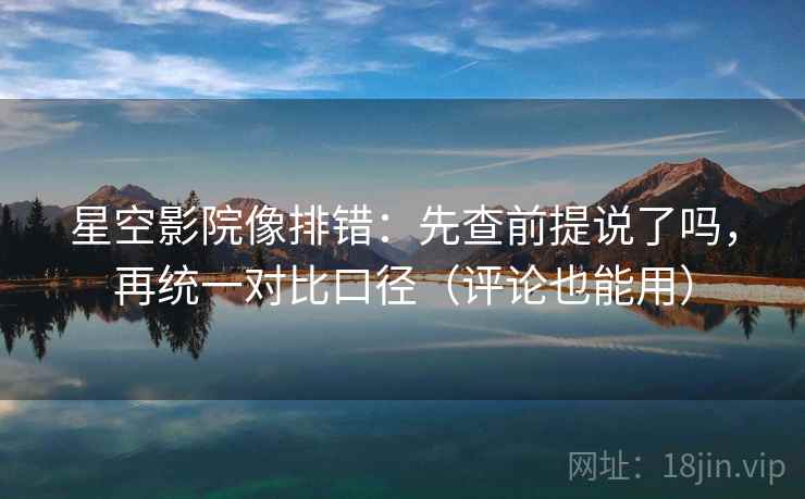 星空影院像排错:先查前提说了吗,再统一对比口径(评论也能用) 星空影院像排错:先查前提说了吗,再统一对比口径(评论也能用)