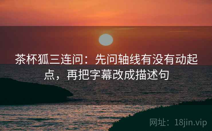 茶杯狐三连问:先问轴线有没有动起点,再把字幕改成描述句 茶杯狐三连问:先问轴线有没有动起点,再把字幕改成描述句