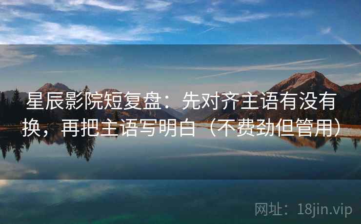 星辰影院短复盘：先对齐主语有没有换，再把主语写明白（不费劲但管用）