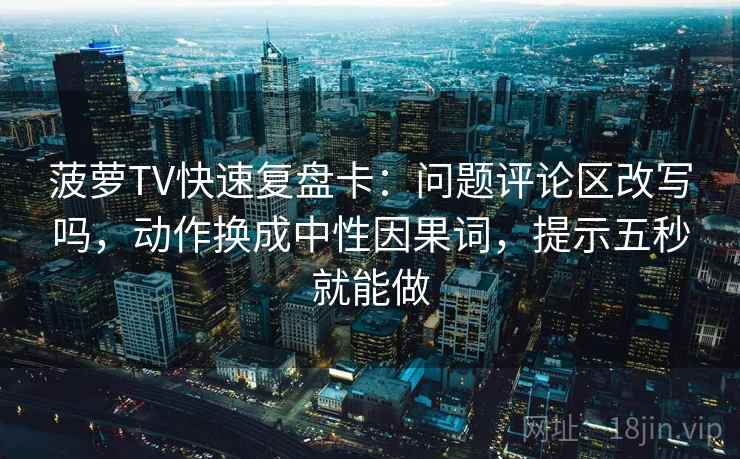 菠萝TV快速复盘卡：问题评论区改写吗，动作换成中性因果词，提示五秒就能做