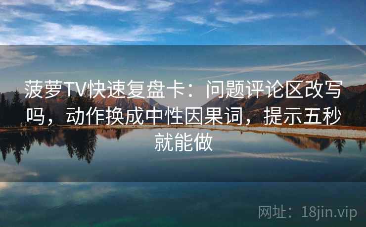菠萝TV快速复盘卡：问题评论区改写吗，动作换成中性因果词，提示五秒就能做