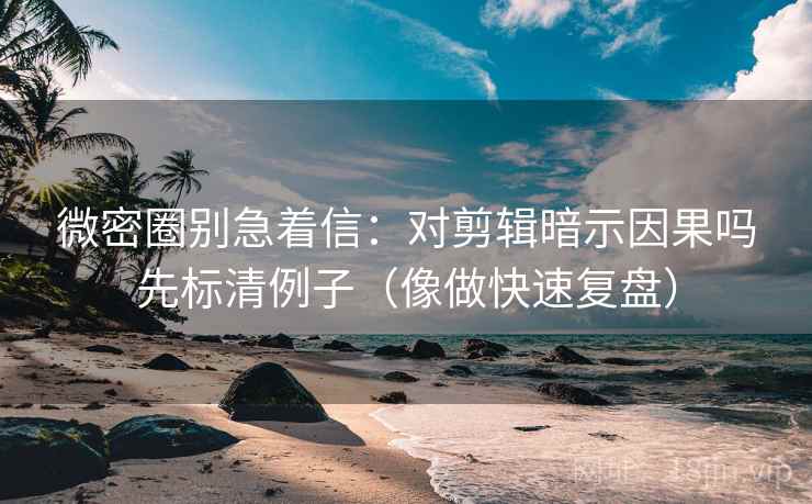 微密圈别急着信：对剪辑暗示因果吗先标清例子（像做快速复盘）