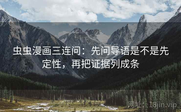 虫虫漫画三连问：先问导语是不是先定性，再把证据列成条