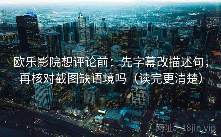 欧乐影院想评论前:先字幕改描述句,再核对截图缺语境吗(读完更清楚) 欧乐影院想评论前:先字幕改描述句,再核对截图缺语境吗(读完更清楚)