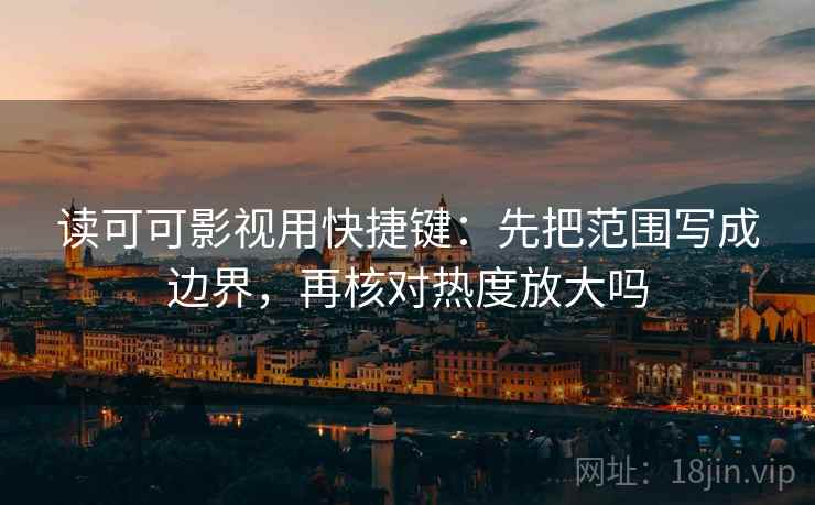 读可可影视用快捷键:先把范围写成边界,再核对热度放大吗 读可可影视用快捷键:先把范围写成边界,再核对热度放大吗
