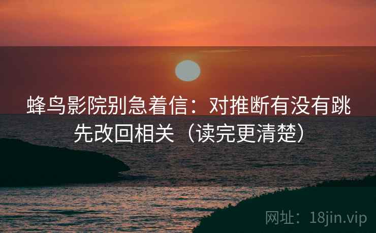 蜂鸟影院别急着信:对推断有没有跳先改回相关(读完更清楚) 蜂鸟影院别急着信:对推断有没有跳先改回相关(读完更清楚)
