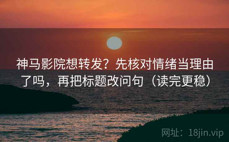 神马影院想转发?先核对情绪当理由了吗,再把标题改问句(读完更稳) 神马影院想转发?先核对情绪当理由了吗,再把标题改问句(读完更稳)