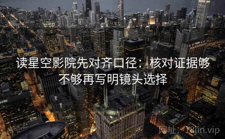 读星空影院先对齐口径：核对证据够不够再写明镜头选择