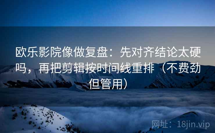 欧乐影院像做复盘：先对齐结论太硬吗，再把剪辑按时间线重排（不费劲但管用）