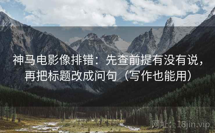 神马电影像排错：先查前提有没有说，再把标题改成问句（写作也能用）