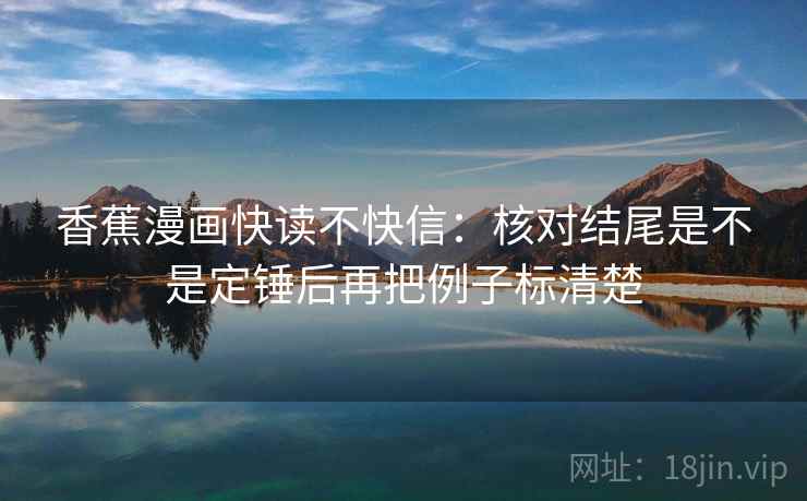 香蕉漫画快读不快信：核对结尾是不是定锤后再把例子标清楚