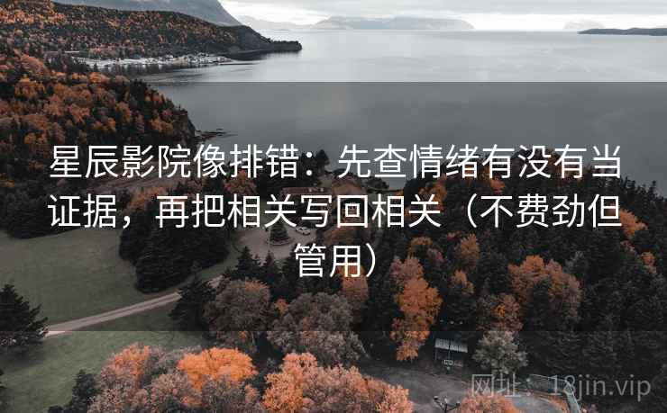 星辰影院像排错：先查情绪有没有当证据，再把相关写回相关（不费劲但管用）