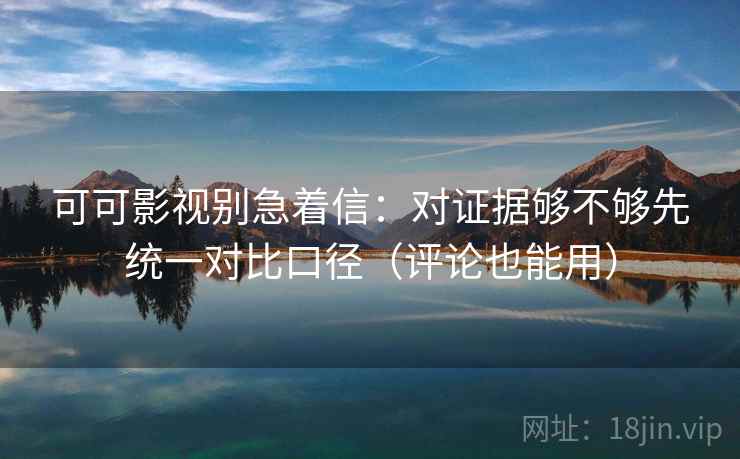 可可影视别急着信：对证据够不够先统一对比口径（评论也能用）