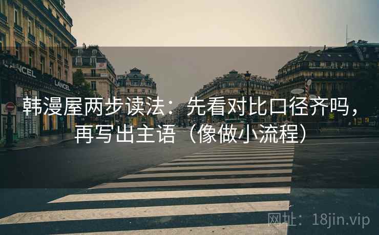 韩漫屋两步读法：先看对比口径齐吗，再写出主语（像做小流程）