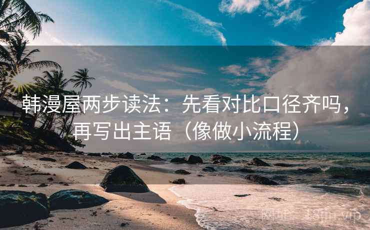 韩漫屋两步读法：先看对比口径齐吗，再写出主语（像做小流程）