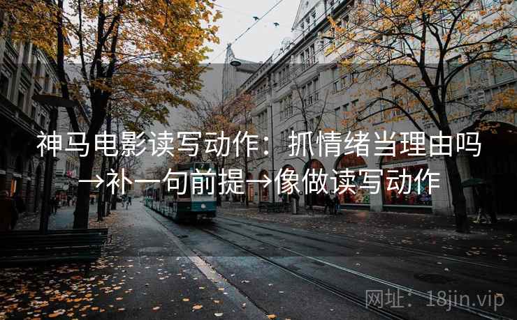 神马电影读写动作：抓情绪当理由吗→补一句前提→像做读写动作