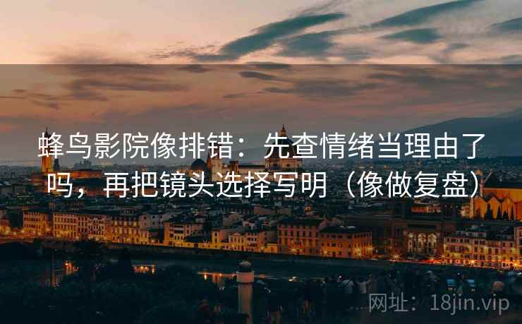 蜂鸟影院像排错：先查情绪当理由了吗，再把镜头选择写明（像做复盘）