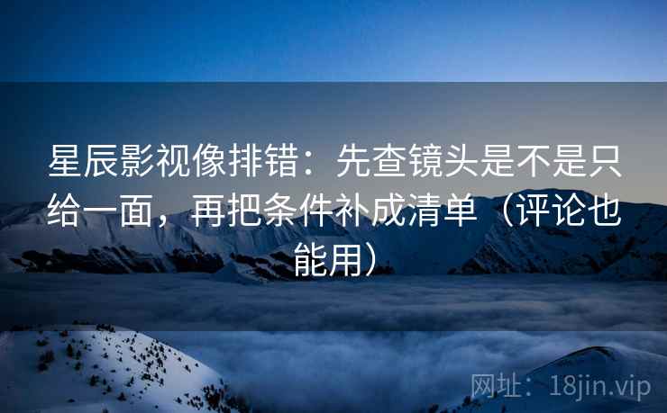 星辰影视像排错：先查镜头是不是只给一面，再把条件补成清单（评论也能用）