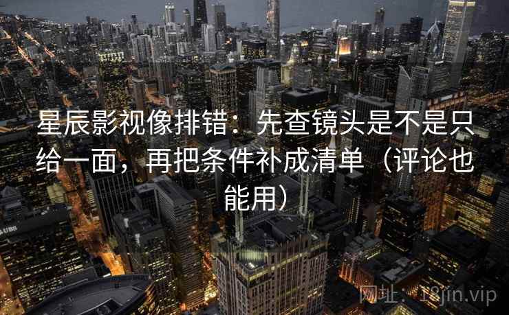 星辰影视像排错：先查镜头是不是只给一面，再把条件补成清单（评论也能用）