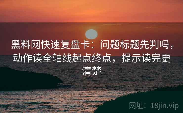 黑料网快速复盘卡：问题标题先判吗，动作读全轴线起点终点，提示读完更清楚