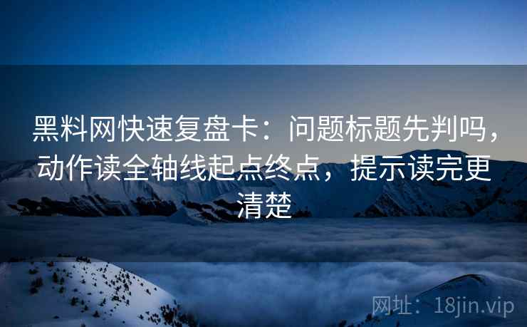 黑料网快速复盘卡：问题标题先判吗，动作读全轴线起点终点，提示读完更清楚