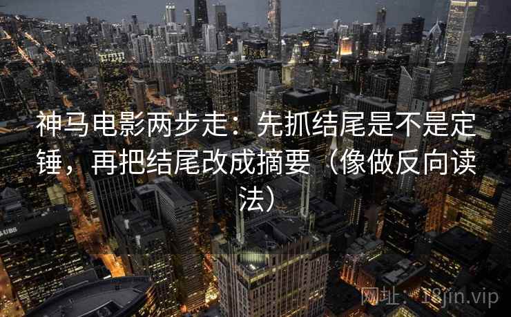 神马电影两步走：先抓结尾是不是定锤，再把结尾改成摘要（像做反向读法）