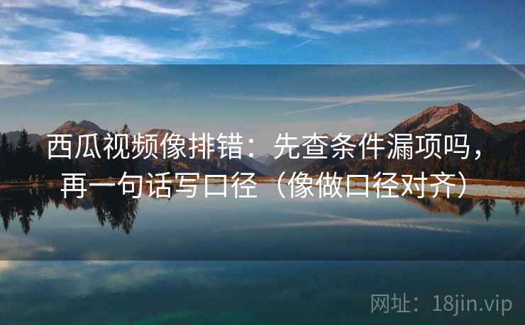 西瓜视频像排错:先查条件漏项吗,再一句话写口径(像做口径对齐) 西瓜视频像排错:先查条件漏项吗,再一句话写口径(像做口径对齐)