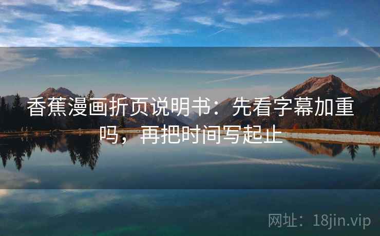 香蕉漫画折页说明书:先看字幕加重吗,再把时间写起止 香蕉漫画折页说明书:先看字幕加重吗,再把时间写起止