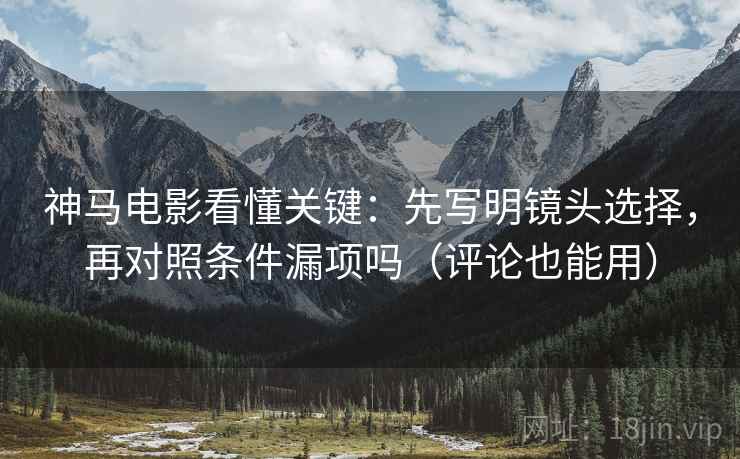 神马电影看懂关键：先写明镜头选择，再对照条件漏项吗（评论也能用）