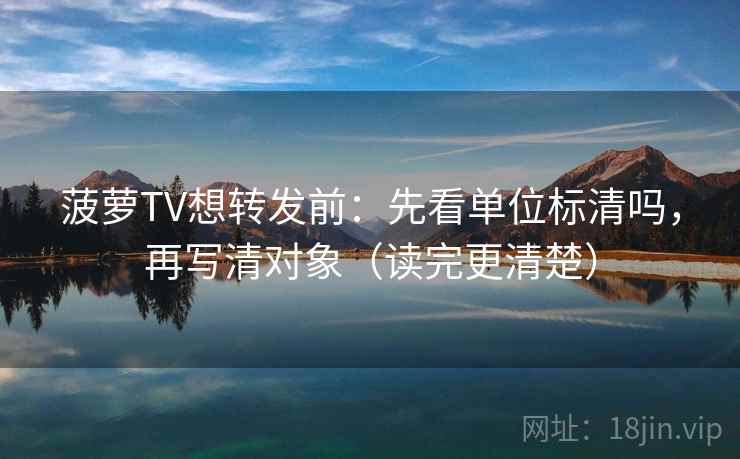 菠萝TV想转发前：先看单位标清吗，再写清对象（读完更清楚）
