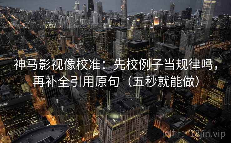 神马影视像校准：先校例子当规律吗，再补全引用原句（五秒就能做）